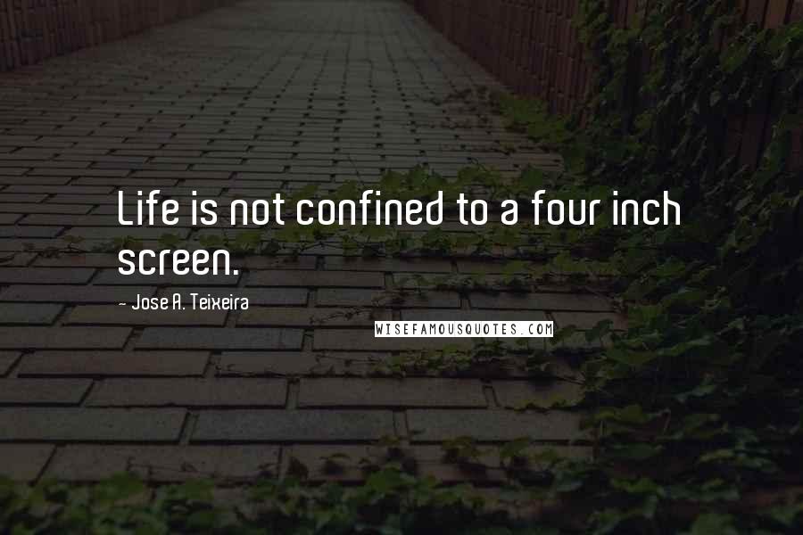 Jose A. Teixeira Quotes: Life is not confined to a four inch screen.