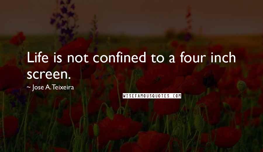 Jose A. Teixeira Quotes: Life is not confined to a four inch screen.