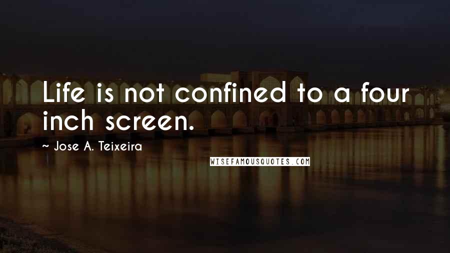 Jose A. Teixeira Quotes: Life is not confined to a four inch screen.