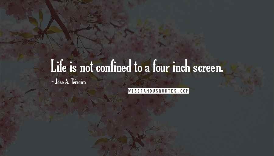 Jose A. Teixeira Quotes: Life is not confined to a four inch screen.