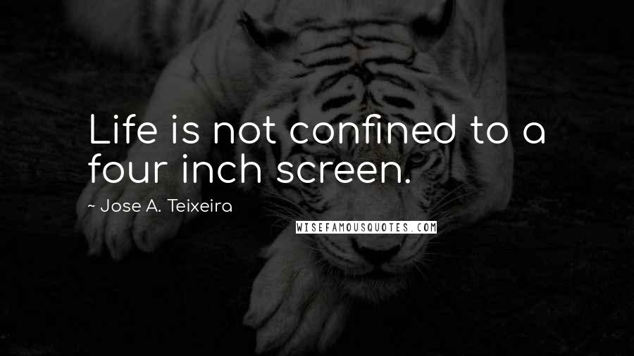 Jose A. Teixeira Quotes: Life is not confined to a four inch screen.