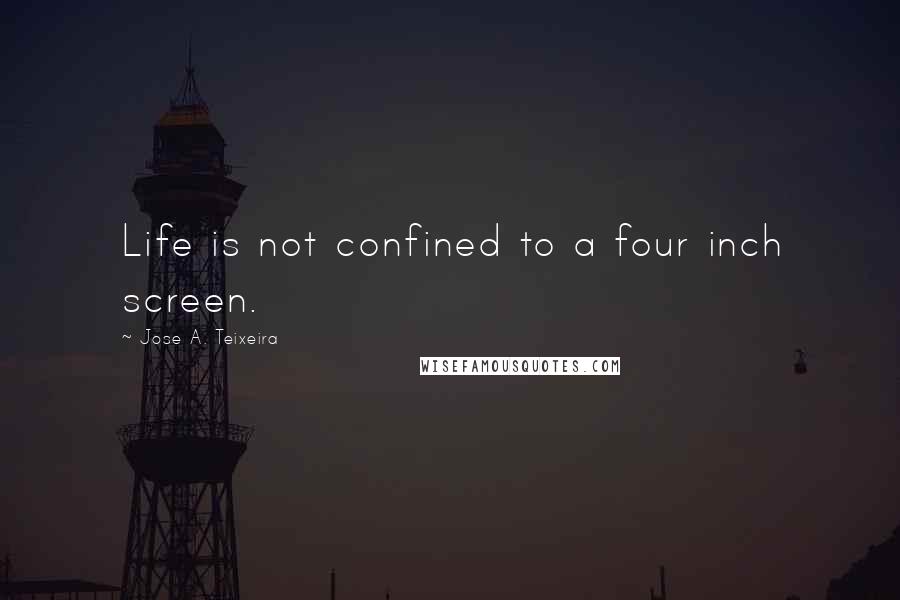 Jose A. Teixeira Quotes: Life is not confined to a four inch screen.