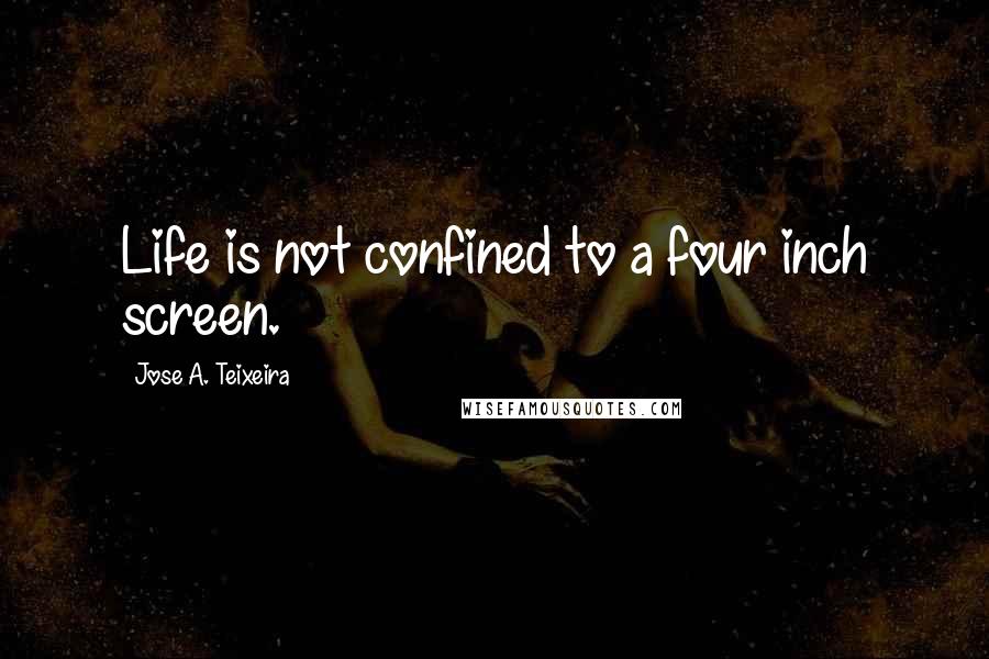 Jose A. Teixeira Quotes: Life is not confined to a four inch screen.