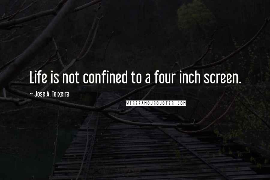 Jose A. Teixeira Quotes: Life is not confined to a four inch screen.