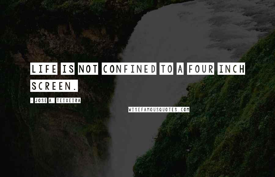 Jose A. Teixeira Quotes: Life is not confined to a four inch screen.