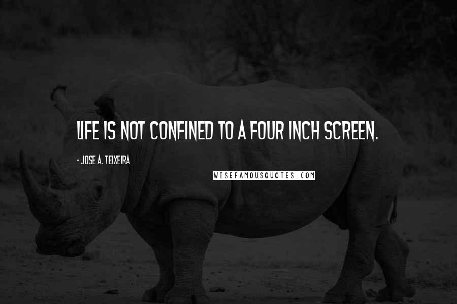 Jose A. Teixeira Quotes: Life is not confined to a four inch screen.