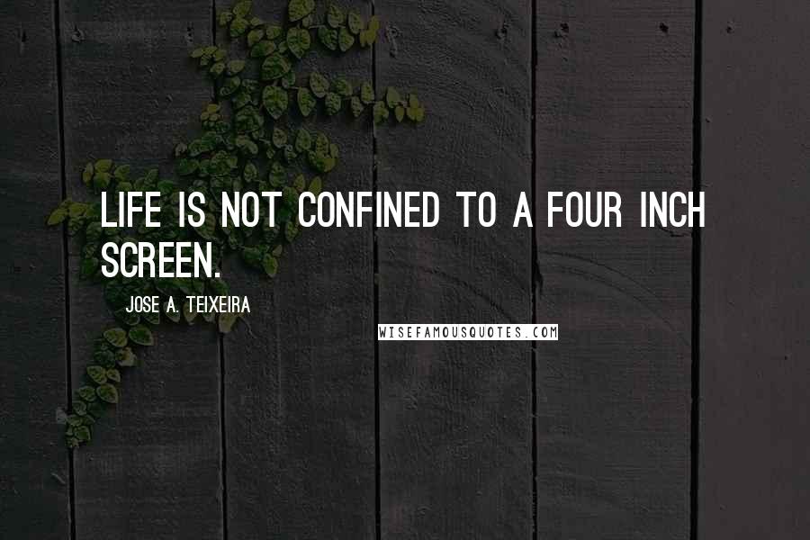 Jose A. Teixeira Quotes: Life is not confined to a four inch screen.