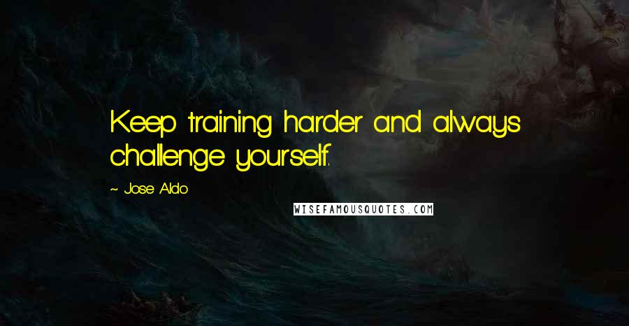 Jose Aldo Quotes: Keep training harder and always challenge yourself.