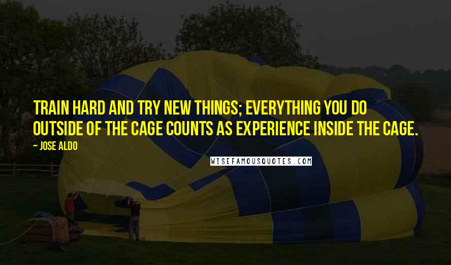 Jose Aldo Quotes: Train hard and try new things; everything you do outside of the cage counts as experience inside the cage.