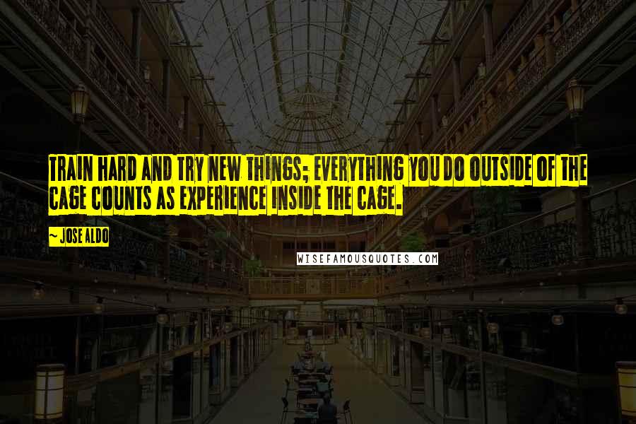 Jose Aldo Quotes: Train hard and try new things; everything you do outside of the cage counts as experience inside the cage.