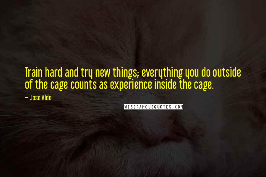 Jose Aldo Quotes: Train hard and try new things; everything you do outside of the cage counts as experience inside the cage.