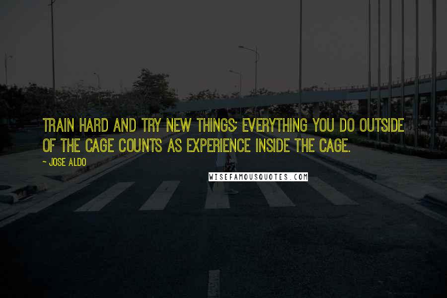 Jose Aldo Quotes: Train hard and try new things; everything you do outside of the cage counts as experience inside the cage.