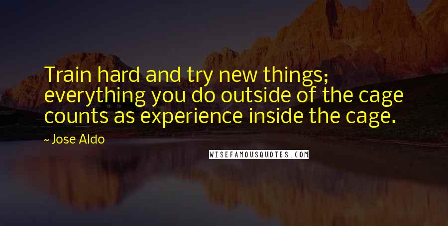 Jose Aldo Quotes: Train hard and try new things; everything you do outside of the cage counts as experience inside the cage.