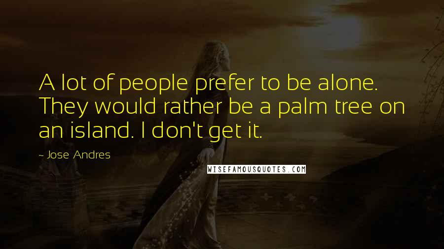 Jose Andres Quotes: A lot of people prefer to be alone. They would rather be a palm tree on an island. I don't get it.