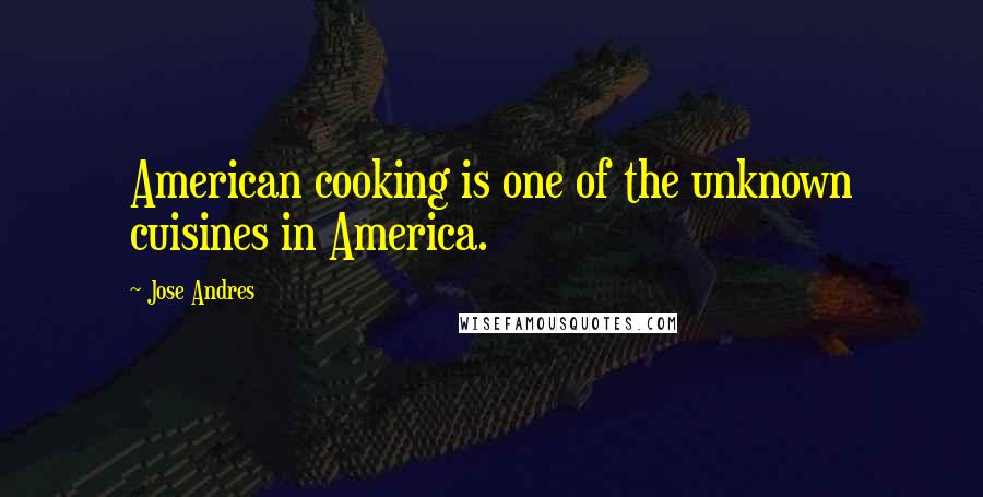 Jose Andres Quotes: American cooking is one of the unknown cuisines in America.