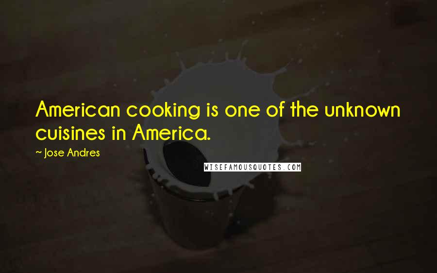 Jose Andres Quotes: American cooking is one of the unknown cuisines in America.