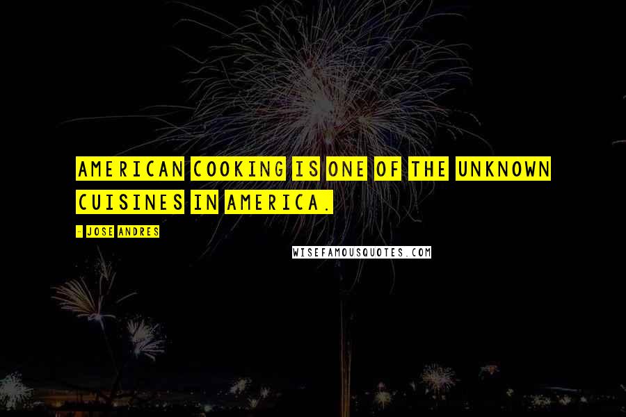 Jose Andres Quotes: American cooking is one of the unknown cuisines in America.