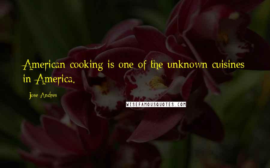 Jose Andres Quotes: American cooking is one of the unknown cuisines in America.