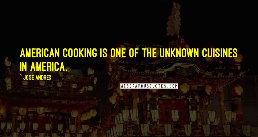 Jose Andres Quotes: American cooking is one of the unknown cuisines in America.