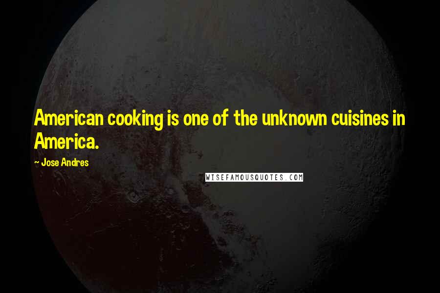 Jose Andres Quotes: American cooking is one of the unknown cuisines in America.