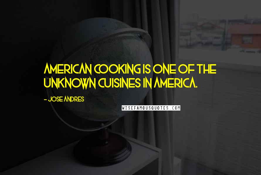 Jose Andres Quotes: American cooking is one of the unknown cuisines in America.