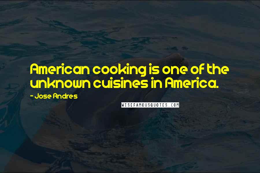 Jose Andres Quotes: American cooking is one of the unknown cuisines in America.