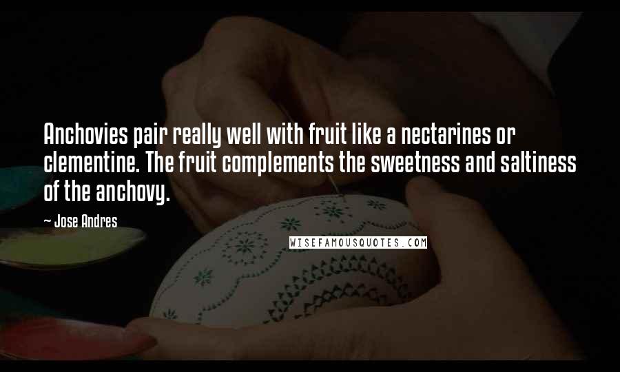 Jose Andres Quotes: Anchovies pair really well with fruit like a nectarines or clementine. The fruit complements the sweetness and saltiness of the anchovy.