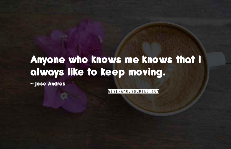 Jose Andres Quotes: Anyone who knows me knows that I always like to keep moving.