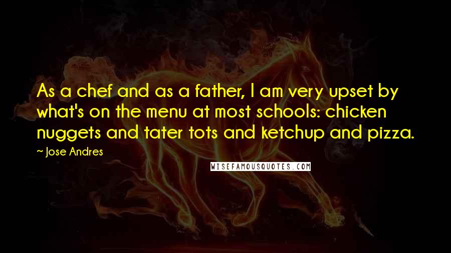 Jose Andres Quotes: As a chef and as a father, I am very upset by what's on the menu at most schools: chicken nuggets and tater tots and ketchup and pizza.