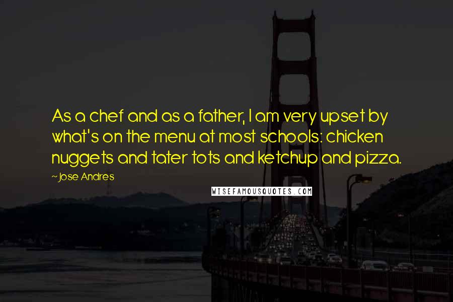 Jose Andres Quotes: As a chef and as a father, I am very upset by what's on the menu at most schools: chicken nuggets and tater tots and ketchup and pizza.