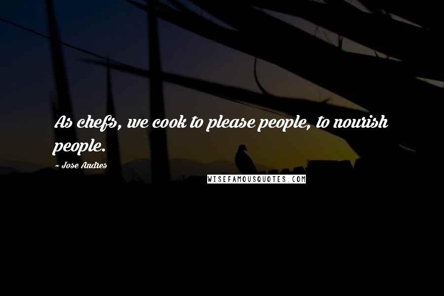Jose Andres Quotes: As chefs, we cook to please people, to nourish people.