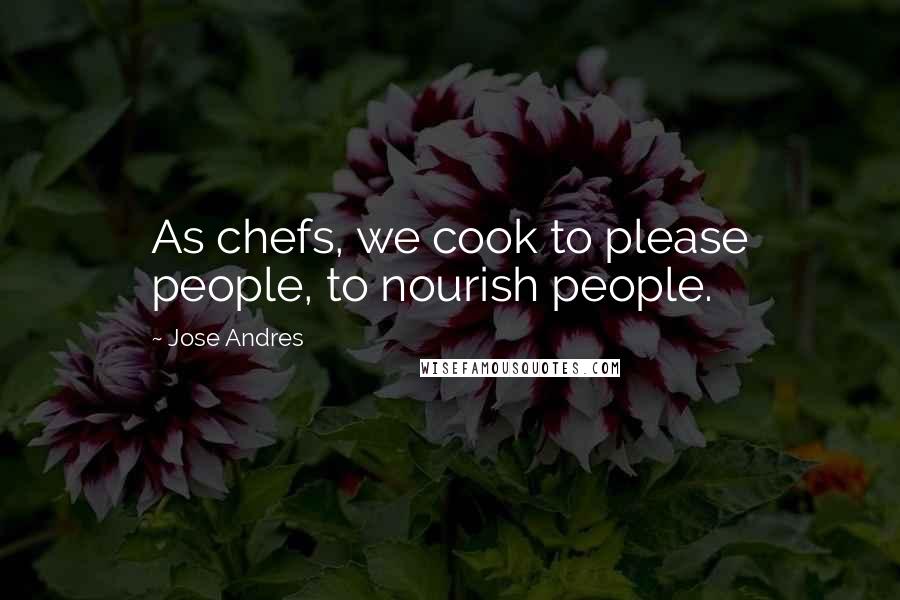 Jose Andres Quotes: As chefs, we cook to please people, to nourish people.