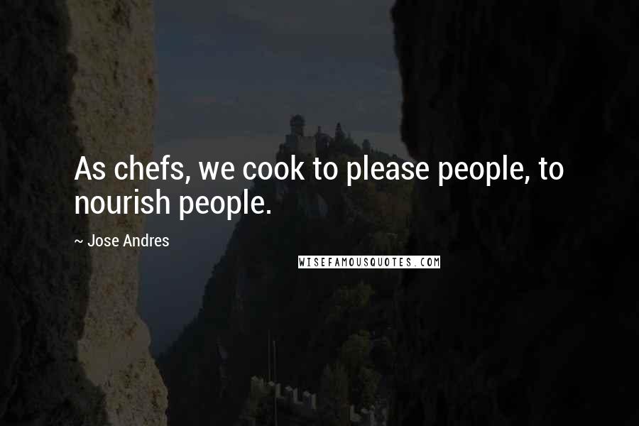 Jose Andres Quotes: As chefs, we cook to please people, to nourish people.