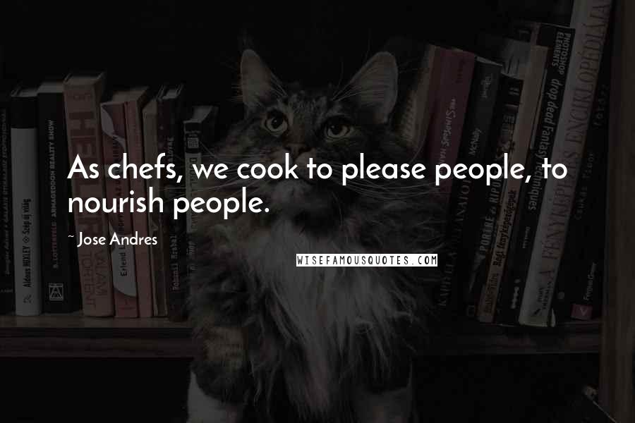 Jose Andres Quotes: As chefs, we cook to please people, to nourish people.