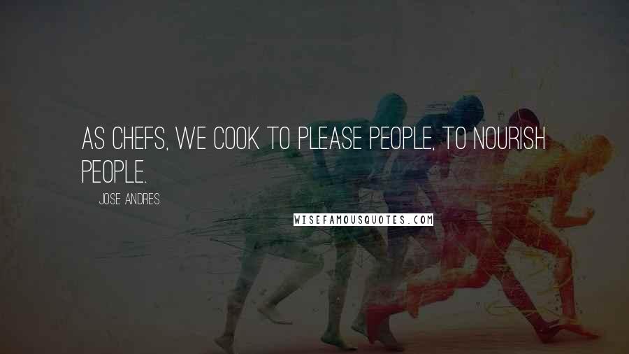 Jose Andres Quotes: As chefs, we cook to please people, to nourish people.