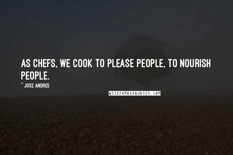 Jose Andres Quotes: As chefs, we cook to please people, to nourish people.