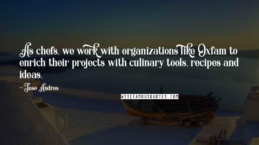 Jose Andres Quotes: As chefs, we work with organizations like Oxfam to enrich their projects with culinary tools, recipes and ideas.