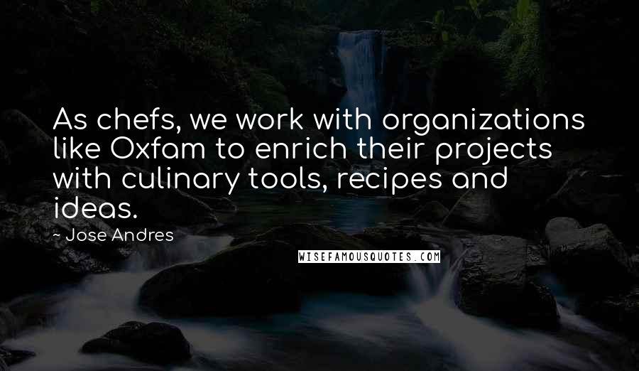 Jose Andres Quotes: As chefs, we work with organizations like Oxfam to enrich their projects with culinary tools, recipes and ideas.