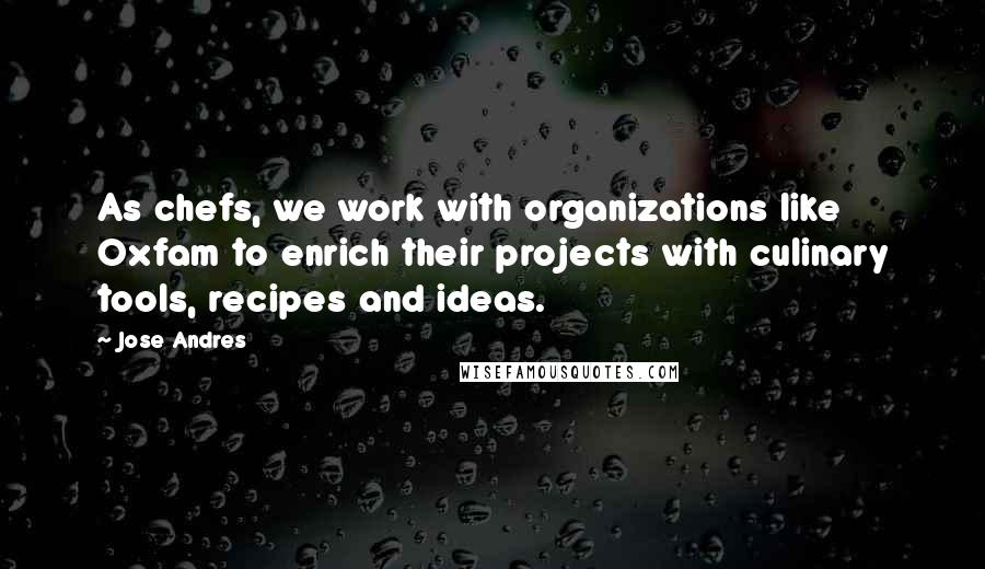 Jose Andres Quotes: As chefs, we work with organizations like Oxfam to enrich their projects with culinary tools, recipes and ideas.