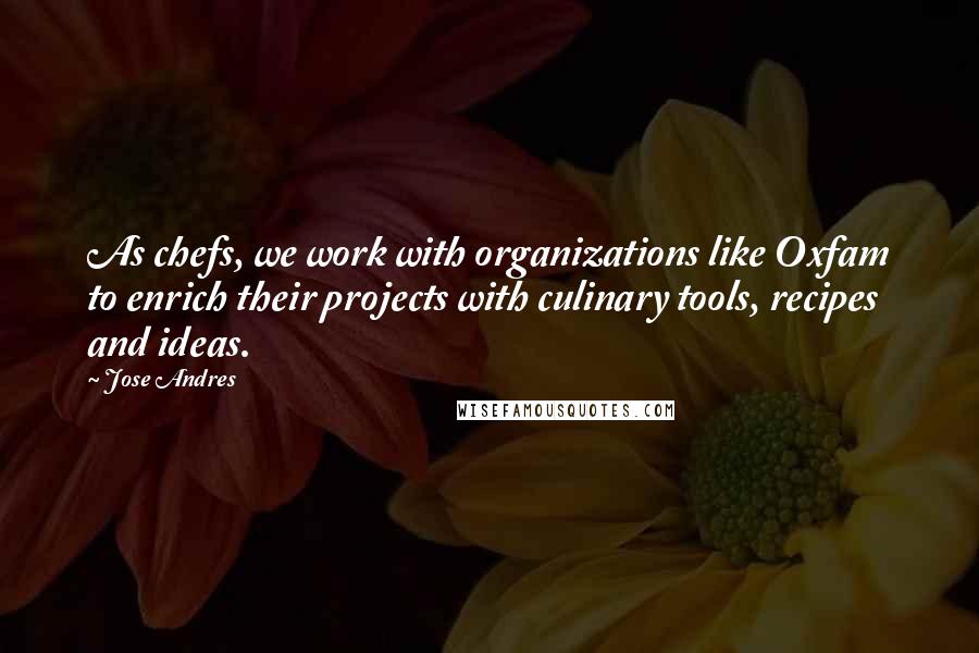 Jose Andres Quotes: As chefs, we work with organizations like Oxfam to enrich their projects with culinary tools, recipes and ideas.