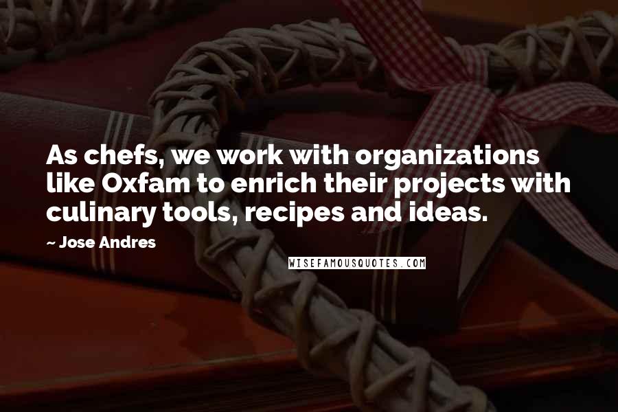 Jose Andres Quotes: As chefs, we work with organizations like Oxfam to enrich their projects with culinary tools, recipes and ideas.