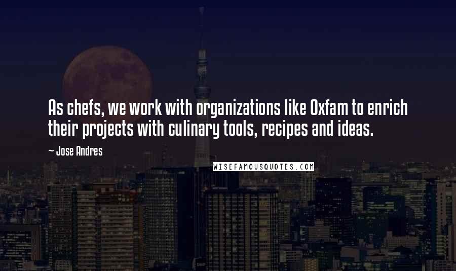 Jose Andres Quotes: As chefs, we work with organizations like Oxfam to enrich their projects with culinary tools, recipes and ideas.