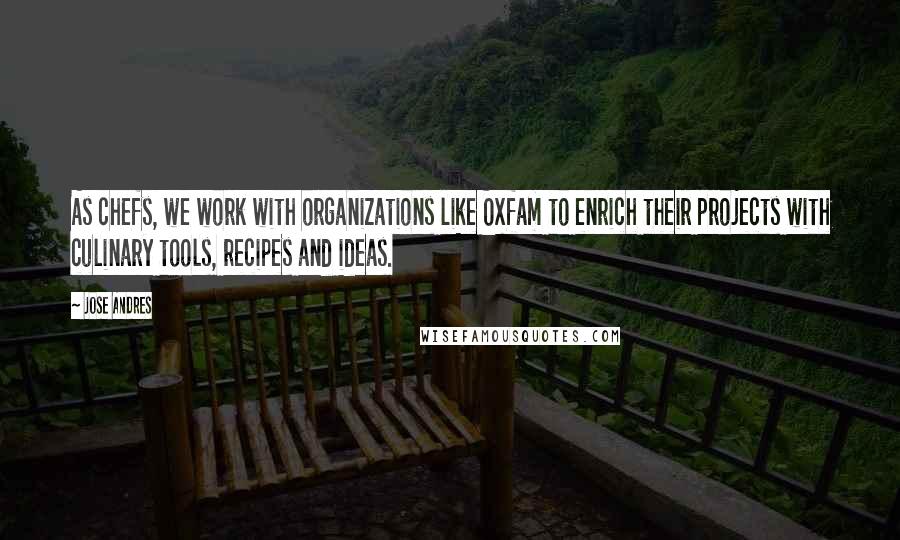 Jose Andres Quotes: As chefs, we work with organizations like Oxfam to enrich their projects with culinary tools, recipes and ideas.