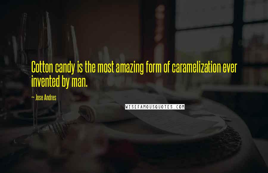 Jose Andres Quotes: Cotton candy is the most amazing form of caramelization ever invented by man.