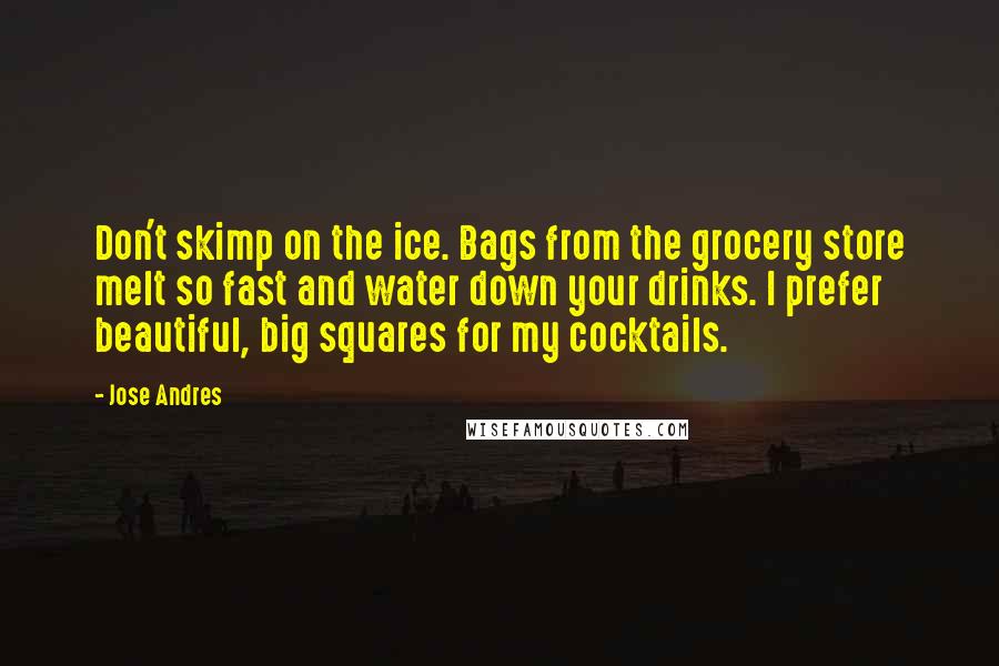 Jose Andres Quotes: Don't skimp on the ice. Bags from the grocery store melt so fast and water down your drinks. I prefer beautiful, big squares for my cocktails.