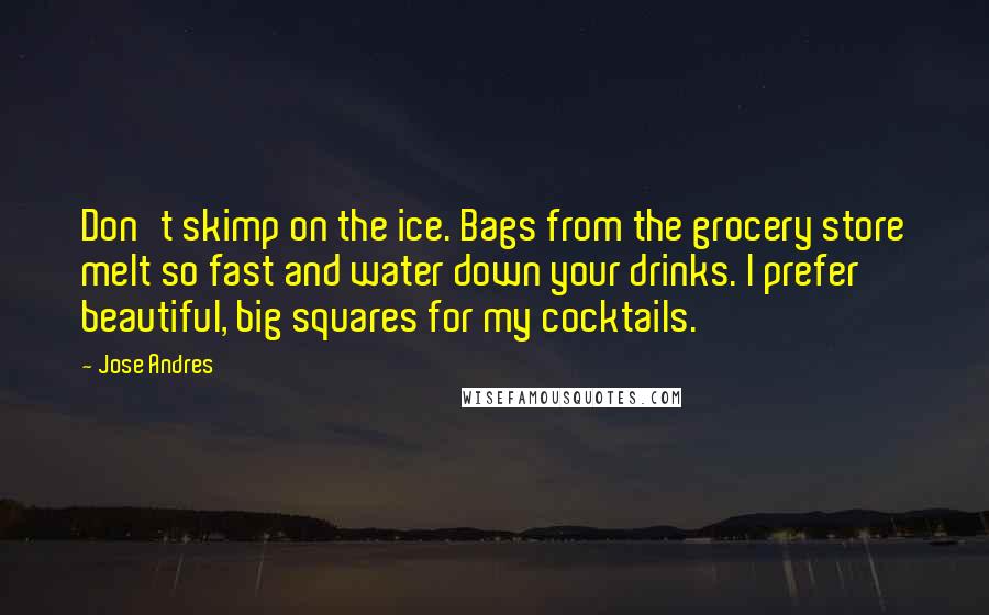 Jose Andres Quotes: Don't skimp on the ice. Bags from the grocery store melt so fast and water down your drinks. I prefer beautiful, big squares for my cocktails.