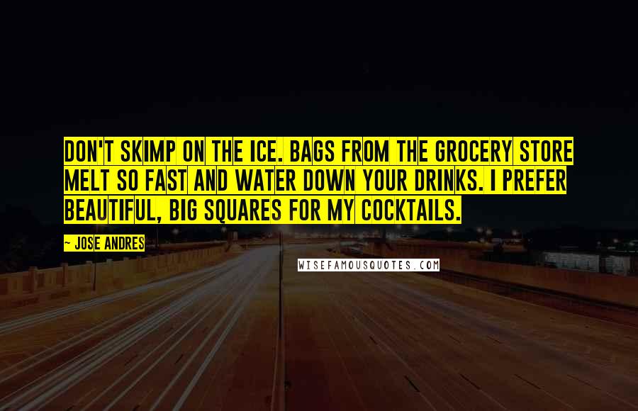 Jose Andres Quotes: Don't skimp on the ice. Bags from the grocery store melt so fast and water down your drinks. I prefer beautiful, big squares for my cocktails.