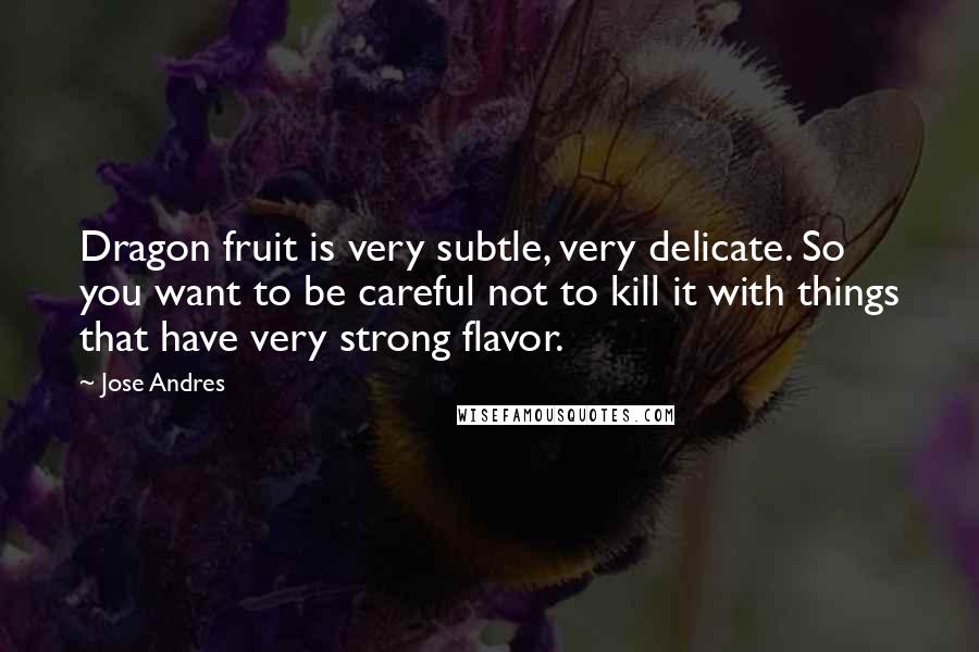 Jose Andres Quotes: Dragon fruit is very subtle, very delicate. So you want to be careful not to kill it with things that have very strong flavor.