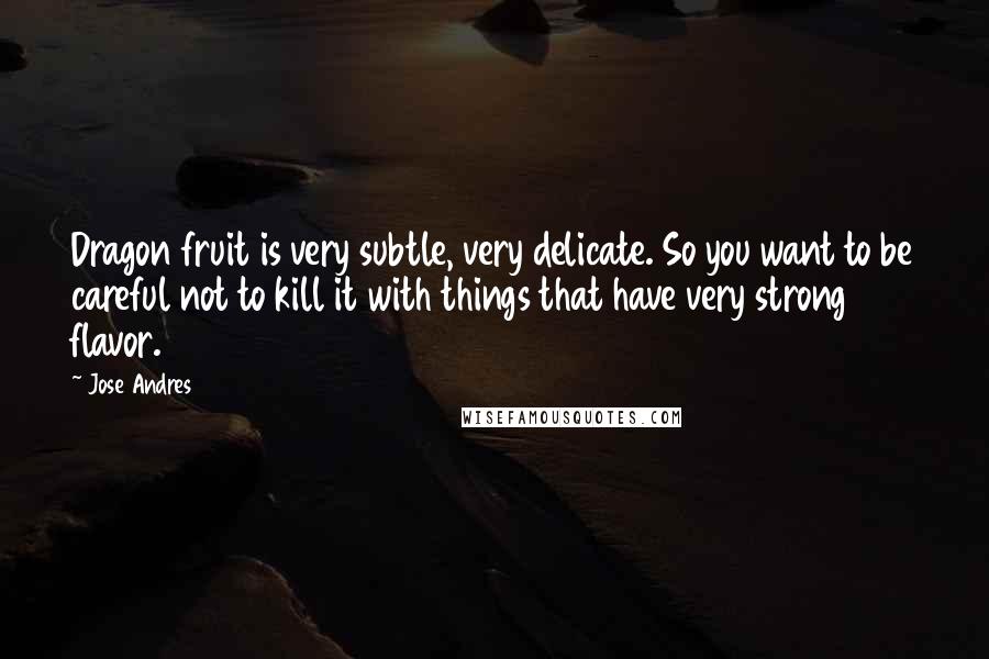 Jose Andres Quotes: Dragon fruit is very subtle, very delicate. So you want to be careful not to kill it with things that have very strong flavor.