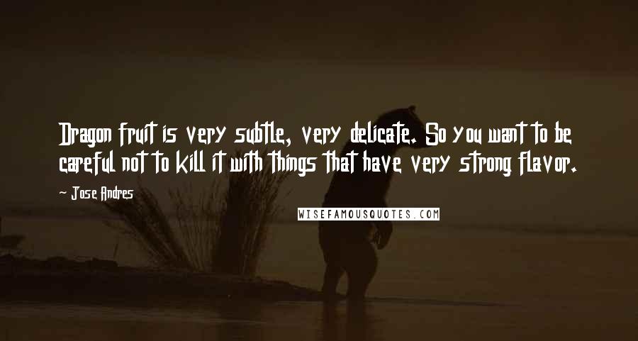 Jose Andres Quotes: Dragon fruit is very subtle, very delicate. So you want to be careful not to kill it with things that have very strong flavor.